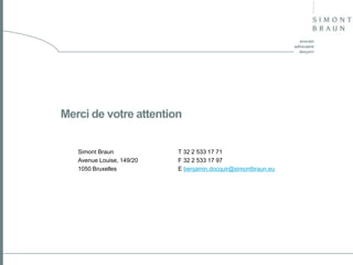 Merci de votre attention
Simont Braun
Avenue Louise, 149/20
1050 Bruxelles

T 32 2 533 17 71
F 32 2 533 17 97
E benjamin.docquir@simontbraun.eu

 