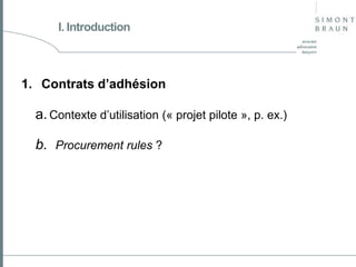 I. Introduction

1. Contrats d’adhésion

a. Contexte d’utilisation (« projet pilote », p. ex.)
b. Procurement rules ?

 
