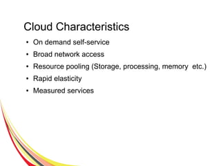 Cloud Characteristics
● On demand self-service
● Broad network access
● Resource pooling (Storage, processing, memory etc.)
● Rapid elasticity
● Measured services
 