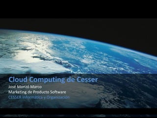 Cloud Computing de Cesser
José Monzó Marco
Marketing de Producto Software
CESSER Informática y Organización
 