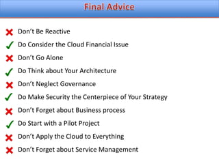 Final AdviceDon’t Be ReactiveDo Consider the Cloud Financial IssueDon’t Go AloneDo Think about Your ArchitectureDon’t Neglect GovernanceDo Make Security the Centerpiece of Your StrategyDon’t Forget about Business processDo Start with a Pilot ProjectDon’t Apply the Cloud to EverythingDon’t Forget about Service Management