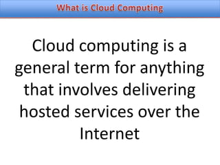 What is Cloud ComputingCloud computing is a general term for anything that involves delivering hosted services over the Internet