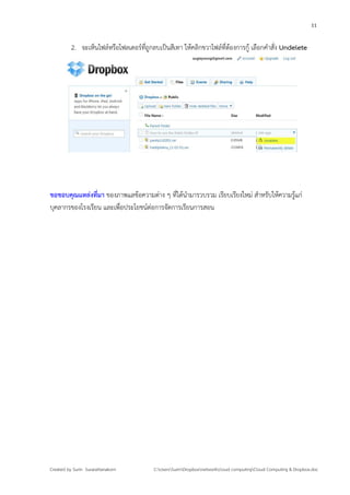 11


          2. จะเห็นไฟล์หรือโฟลเดอร์ที่ถูกลบเป็นสีเทา ให้คลิกขวาไฟล์ที่ต้องการกู้ เลือกคําสั่ง Undelete




ขอขอบคุณแหล่งที่มา ของภาพแลข้อความต่าง ๆ ที่ได้นามารวบรวม เรียบเรียงใหม่ สําหรับให้ความรู้แก่
                                                  ํ
บุคลากรของโรงเรียน และเพื่อประโยชน์ต่อการจัดการเรียนการสอน




Created by Surin Surarattanakorn          C:UsersSurinDropboxnetworkcloud computingCloud Computing & Dropbox.doc
 
