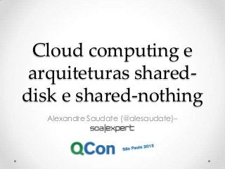 Cloud computing e
arquiteturas shared-
disk e shared-nothing
Alexandre Saudate (@alesaudate)–
 