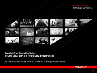 Practical Cloud Computing Today—
Private Cloud ERP in a Hybrid Cloud Deployment

An Oracle Accelerate for Midsize Companies briefing—November 2011
 