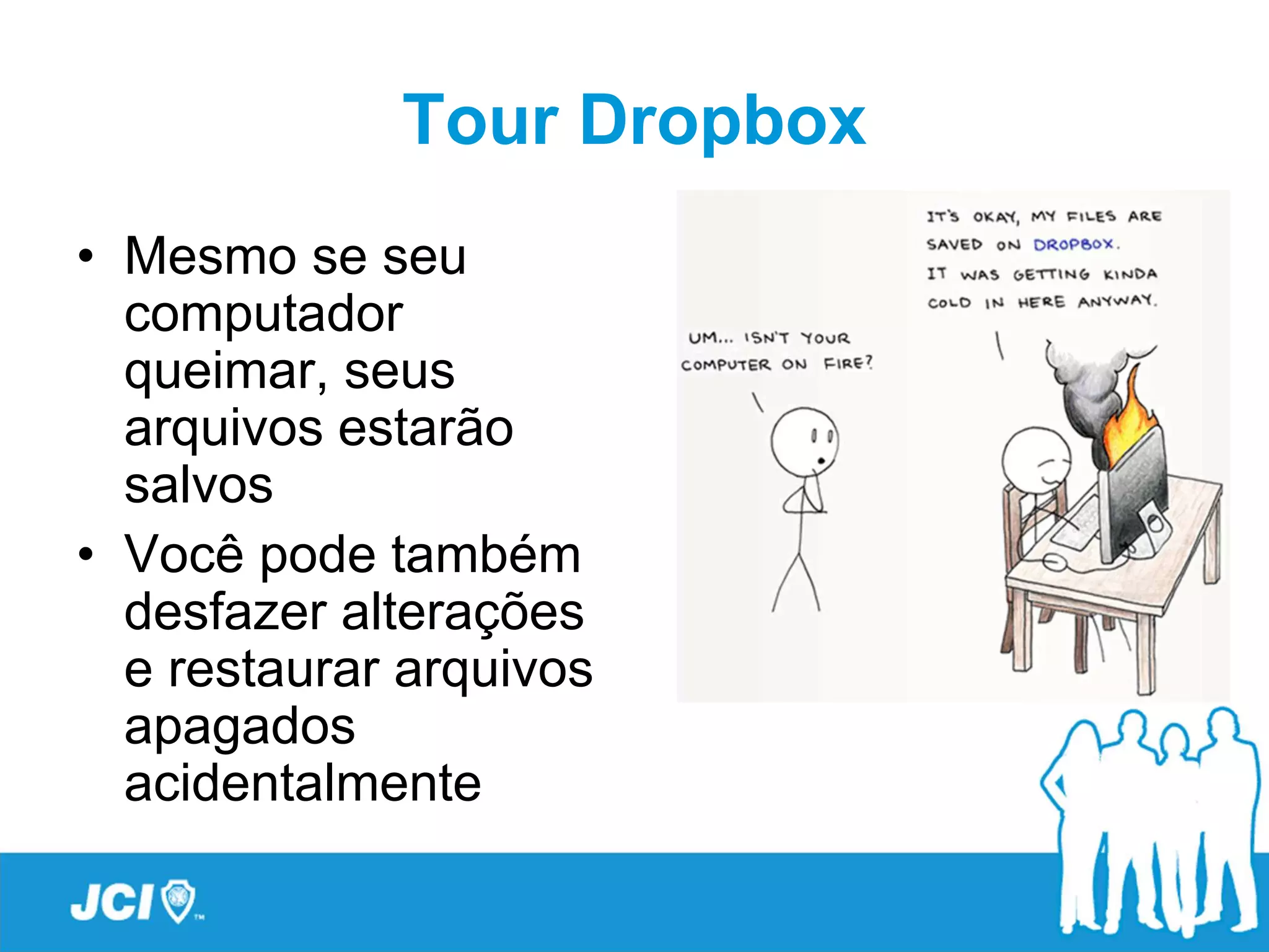 Tour Dropbox
• Mesmo se seu
  computador
  queimar, seus
  arquivos estarão
  salvos
• Você pode também
  desfazer alterações
  e restaurar arquivos
  apagados
  acidentalmente
 