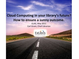Cloud Computing in your library’s future? How to ensure a sunny outcome . ELAG, May 2011 Carl Grant, Chief Librarian 
