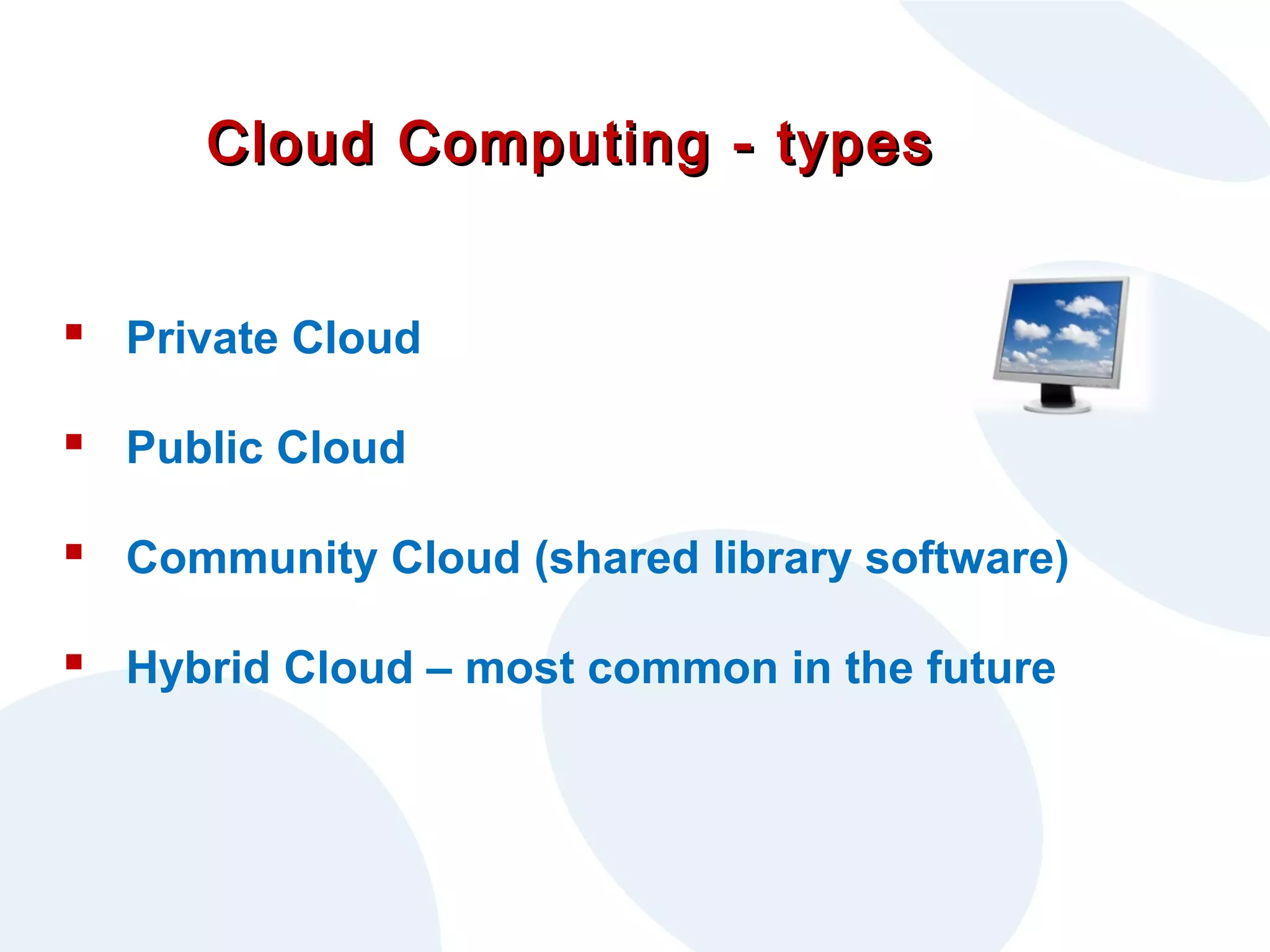 Cloud Computing - types
 Private Cloud
 Public Cloud
 Community Cloud (shared library software)
 Hybrid Cloud – most common in the future

 