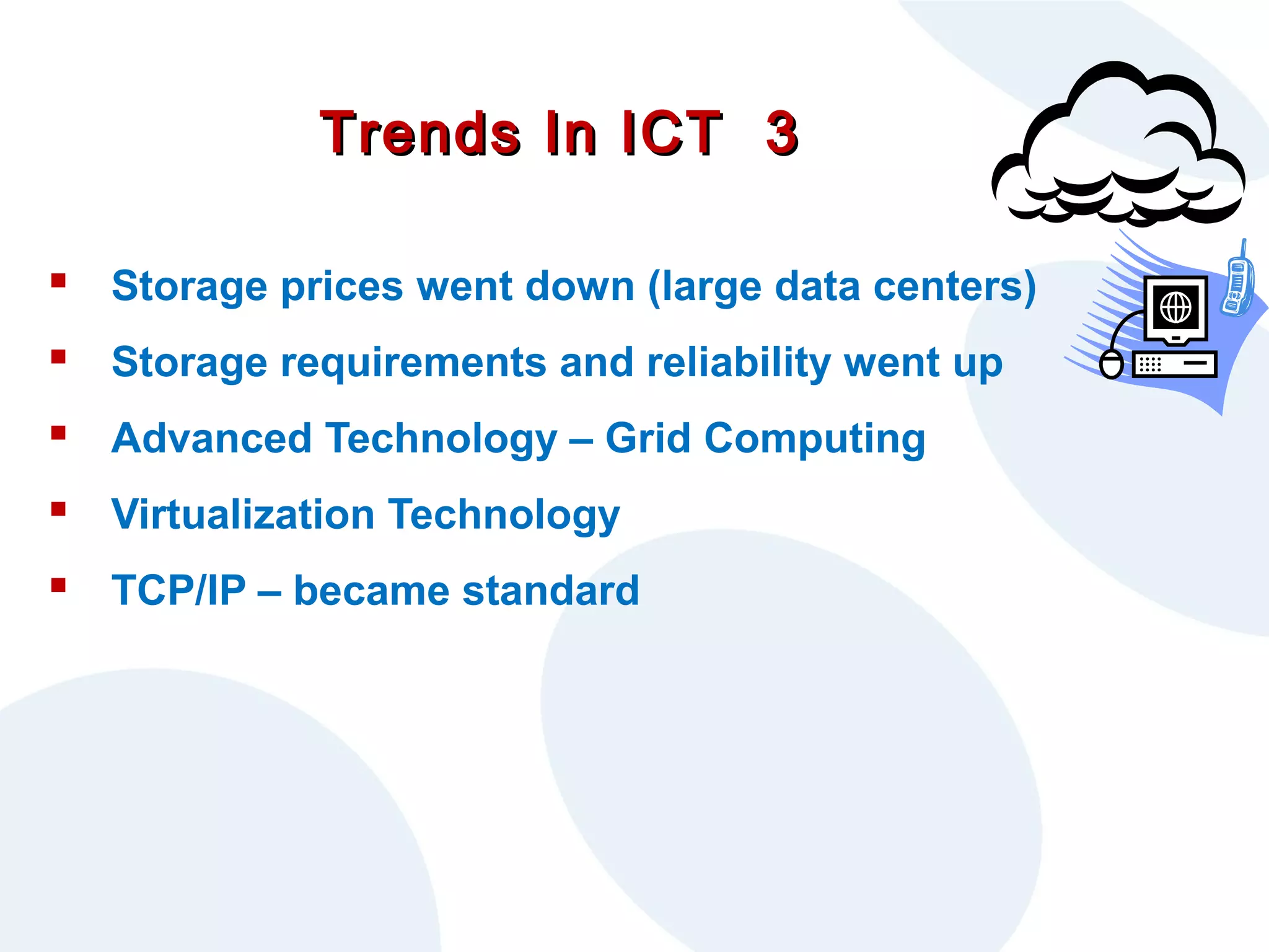 Trends In ICT 3
 Storage prices went down (large data centers)
 Storage requirements and reliability went up
 Advanced Technology – Grid Computing
 Virtualization Technology
 TCP/IP – became standard

 