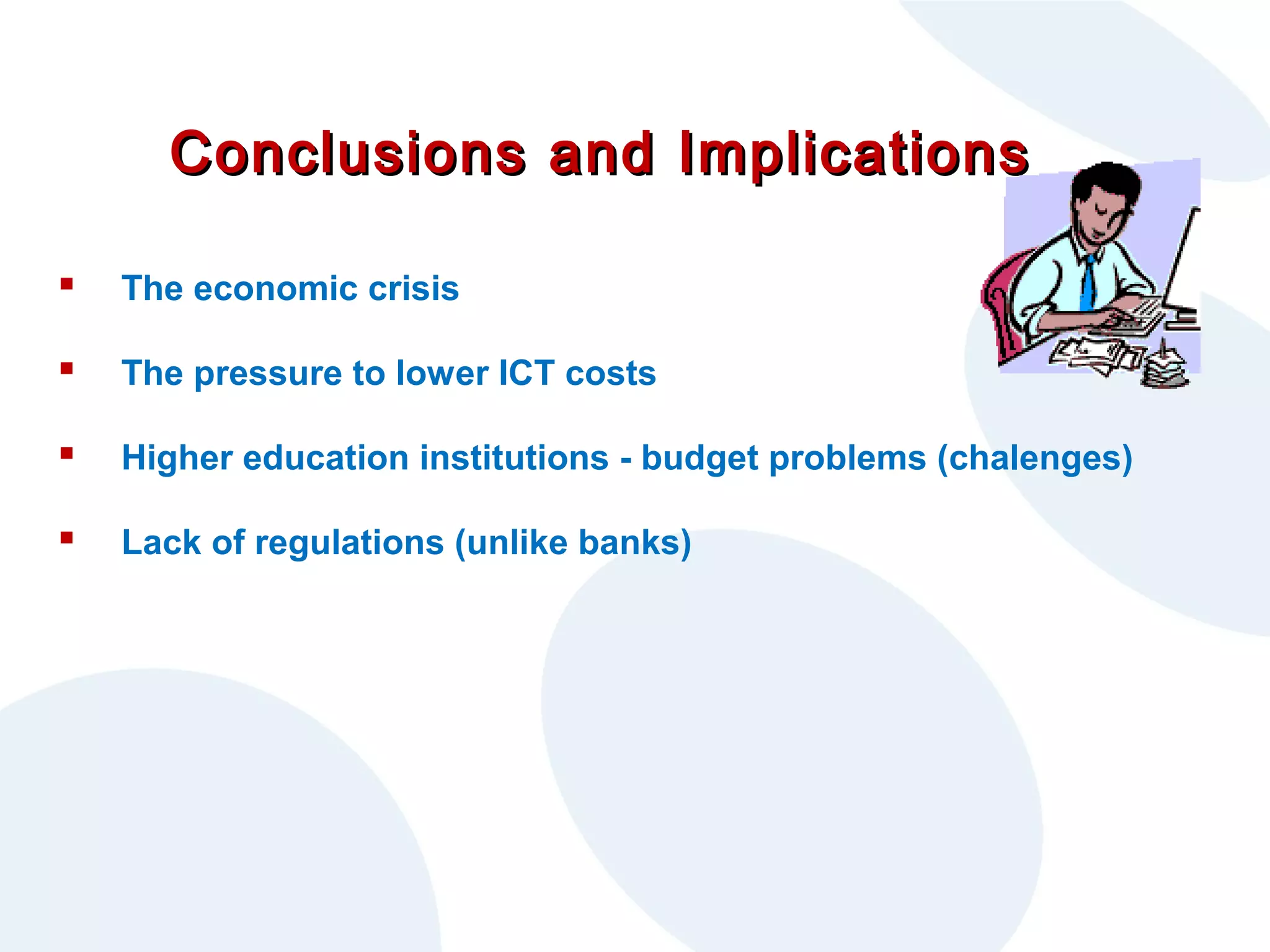 Conclusions and Implications


The economic crisis



The pressure to lower ICT costs



Higher education institutions - budget problems (chalenges)



Lack of regulations (unlike banks)

 