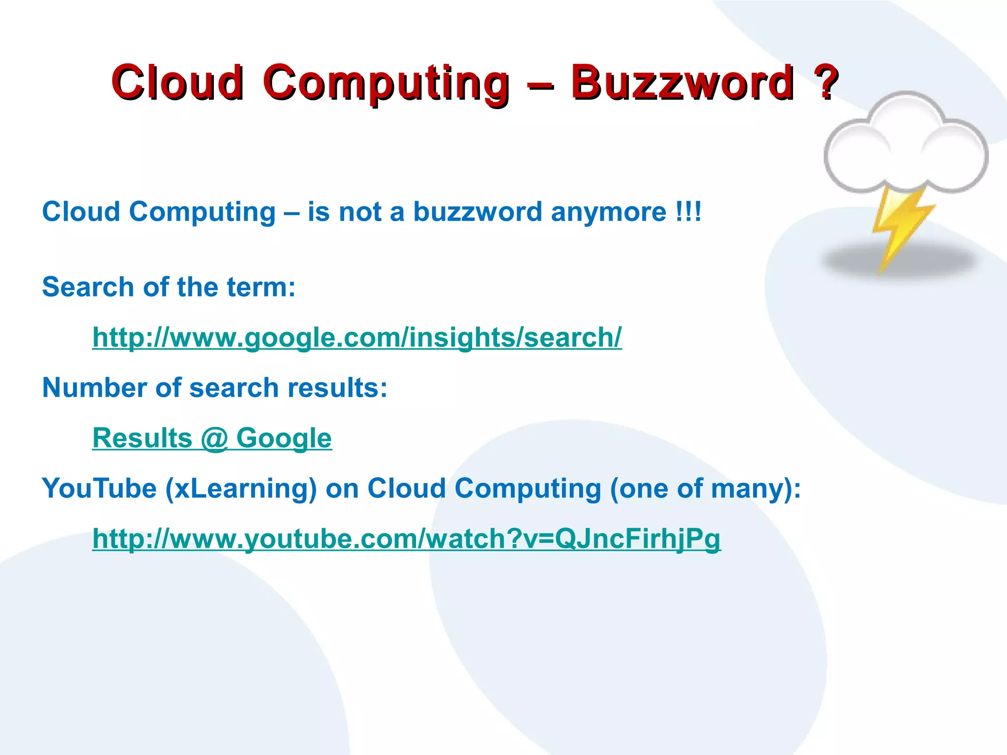 Cloud Computing – Buzzword ?
Cloud Computing – is not a buzzword anymore !!!
Search of the term:
http://www.google.com/insights/search/
Number of search results:
Results @ Google
YouTube (xLearning) on Cloud Computing (one of many):
http://www.youtube.com/watch?v=QJncFirhjPg

 
