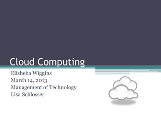 Cloud Computing
Elisheba Wiggins
March 14, 2013
Management of Technology
Lisa Schlosser
 