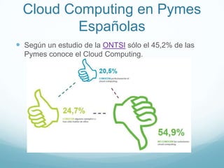 Cloud Computing en Pymes
Españolas
 Según un estudio de la ONTSI sólo el 45,2% de las
Pymes conoce el Cloud Computing.
 