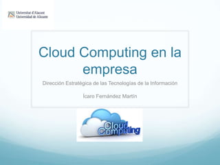 Cloud Computing en la
empresa
Dirección Estratégica de las Tecnologías de la Información
Ícaro Fernández Martín
 