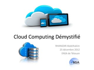 Cloud Computing Démystifié
                RHANIZAR Abdelhakim
                   25 décembre 2012
                    ENSA de Tétouan
 