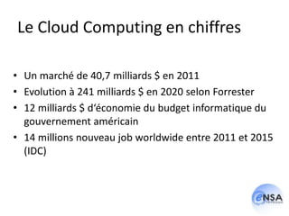 Le Cloud Computing en chiffres

• Un marché de 40,7 milliards $ en 2011
• Evolution à 241 milliards $ en 2020 selon Forrester
• 12 milliards $ d‘économie du budget informatique du
  gouvernement américain
• 14 millions nouveau job worldwide entre 2011 et 2015
  (IDC)
 