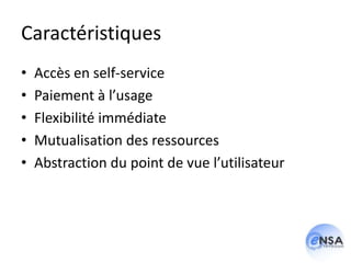 Caractéristiques
•   Accès en self-service
•   Paiement à l’usage
•   Flexibilité immédiate
•   Mutualisation des ressources
•   Abstraction du point de vue l’utilisateur
 