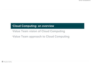 Cloud Computing: an overview Value Team vision of Cloud Computing Value Team approach to Cloud Computing 