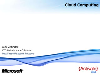 Cloud Computing Alex Zehnder  CTO ilimitada s.a. - Colombia http://azehnder.spaces.live.com/ 