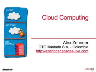 Cloud Computing Alex Zehnder CTO ilimitadaS.A. - Colombia http://azehnder.spaces.live.com 