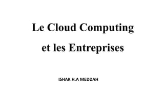 Le Cloud Computing
et les Entreprises
ISHAK H.A MEDDAH
 