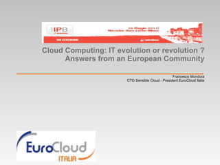Cloud Computing: IT evolution or revolution ?
      Answers from an European Community

                                                  Francesco Mondora
                       CTO Sensible Cloud - President EuroCloud Italia
 