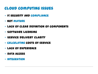 Cloud Computing Issues
• IT security and compliance
• Not mature
• Lack of clear definition of components
• Software licensing
• Service delivery clarity
• Calculating costs of service
• Lack of experience
• Data access
• Integration
 