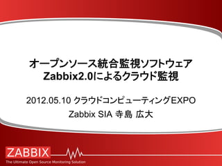 オープンソース統合監視ソフトウェア
 Zabbix2.0によるクラウド監視	

2012.05.10 クラウドコンピューティングEXPO
       Zabbix SIA 寺島 広大	
 