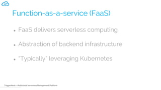 TriggerMesh – Multicloud Serverless Management Platform
Function-as-a-service (FaaS)
● FaaS delivers serverless computing
● Abstraction of backend infrastructure
● “Typically” leveraging Kubernetes
 