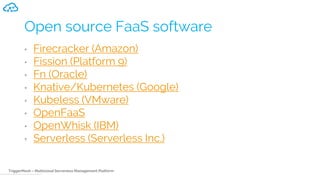 TriggerMesh – Multicloud Serverless Management Platform
Open source FaaS software
• Firecracker (Amazon)
• Fission (Platform 9)
• Fn (Oracle)
• Knative/Kubernetes (Google)
• Kubeless (VMware)
• OpenFaaS
• OpenWhisk (IBM)
• Serverless (Serverless Inc.)
 