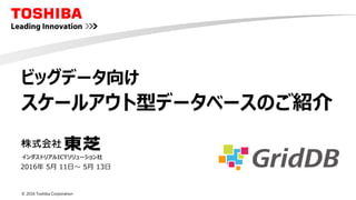© 2016 Toshiba Corporation
ビッグデータ向け
スケールアウト型データベースのご紹介
2016年 5月 11日～ 5月 13日
インダストリアルICTソリューション社
 