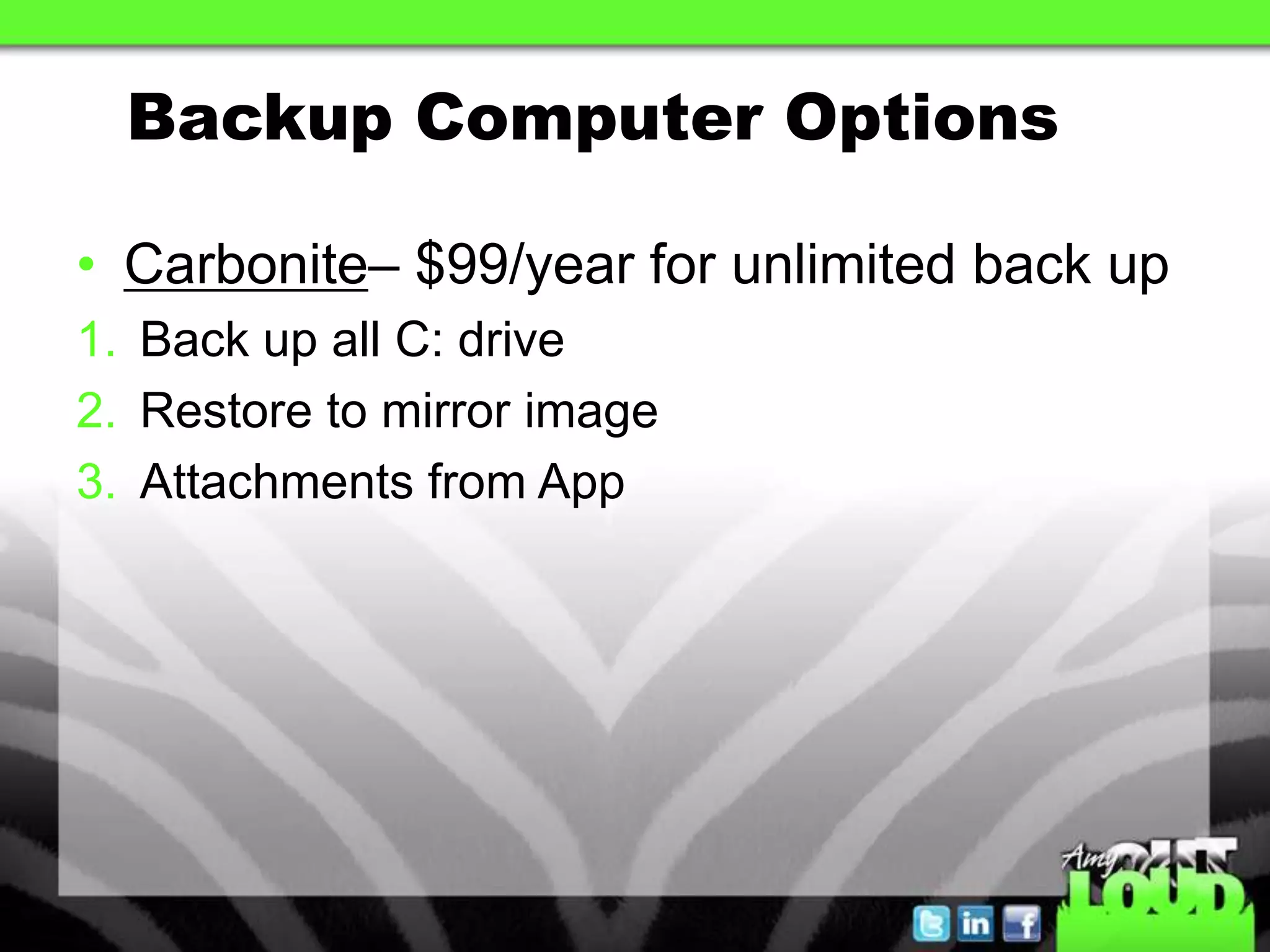 Backup Computer Options

• Carbonite– $99/year for unlimited back up
1. Back up all C: drive
2. Restore to mirror image
3. Attachments from App
 