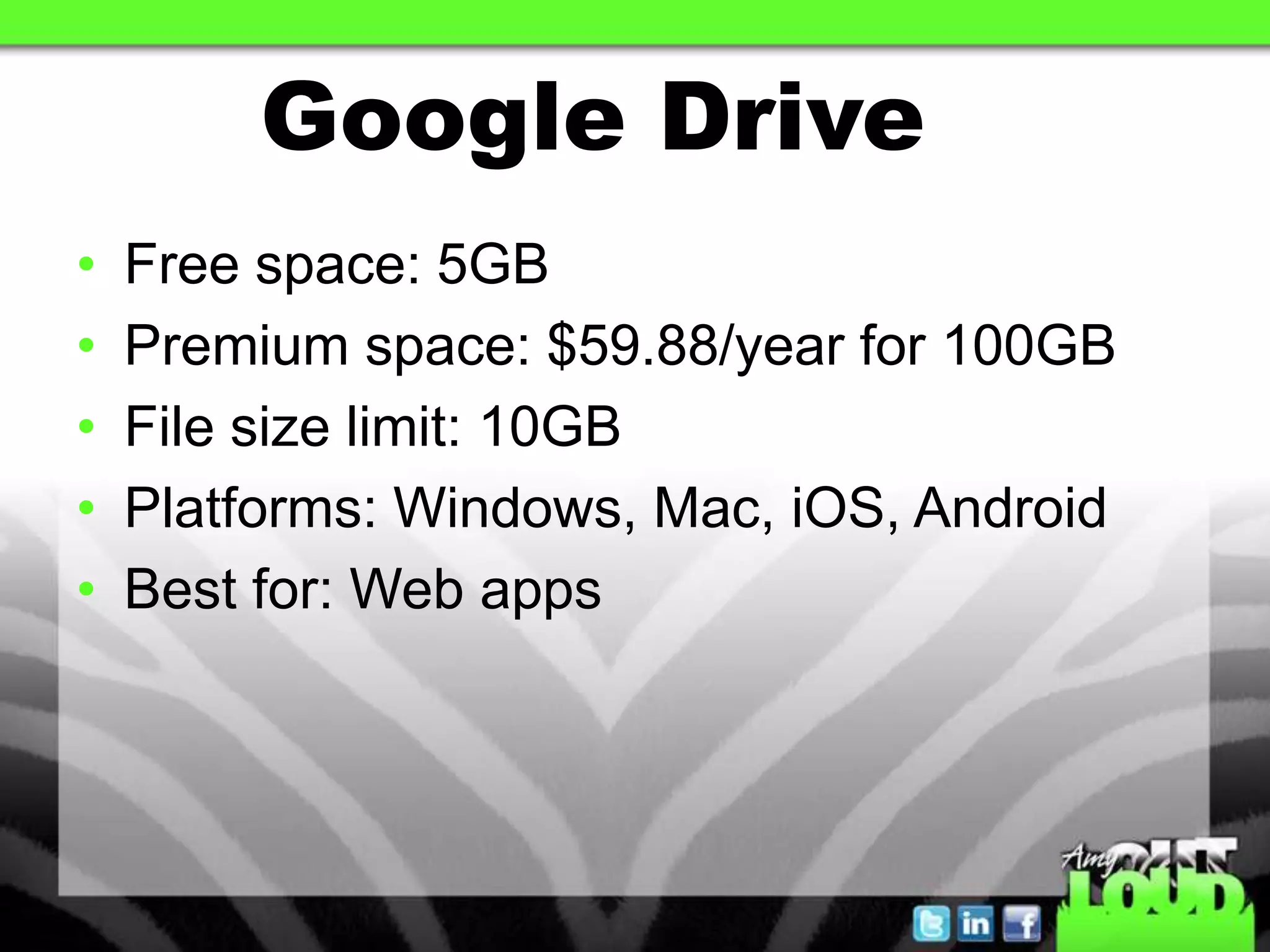 Google Drive
•   Free space: 5GB
•   Premium space: $59.88/year for 100GB
•   File size limit: 10GB
•   Platforms: Windows, Mac, iOS, Android
•   Best for: Web apps
 