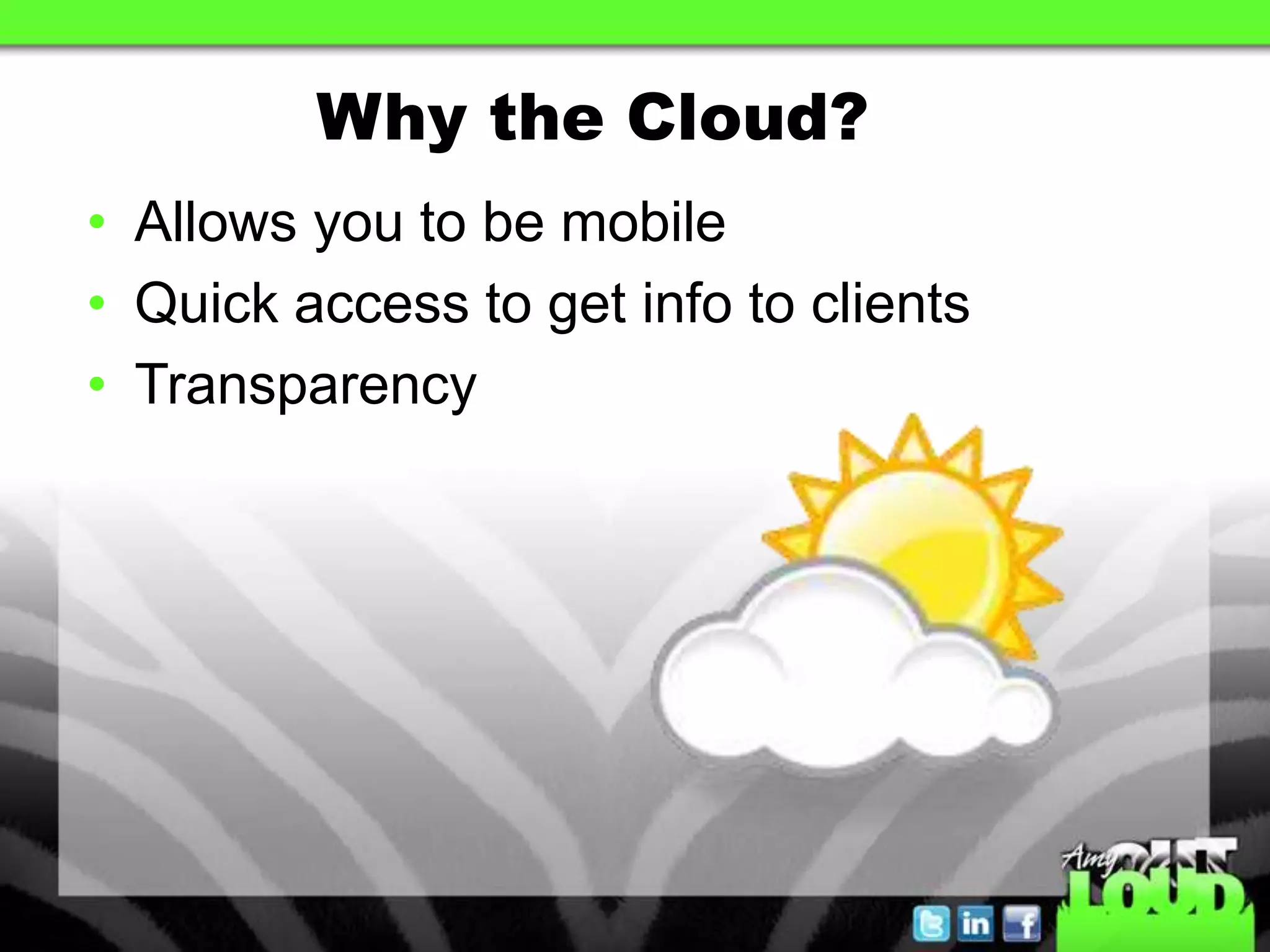 Why the Cloud?
• Allows you to be mobile
• Quick access to get info to clients
• Transparency
 