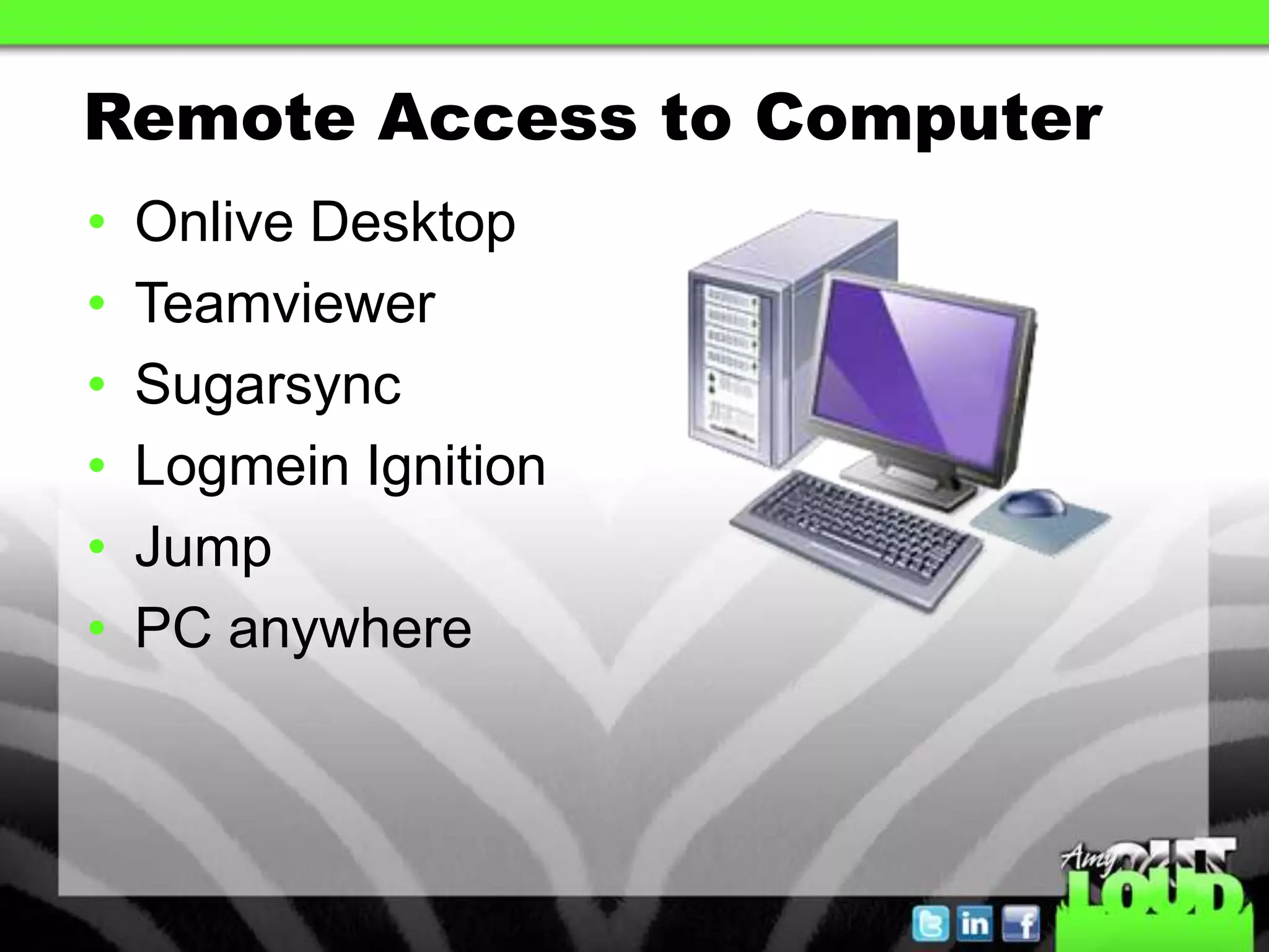 Remote Access to Computer
•   Onlive Desktop
•   Teamviewer
•   Sugarsync
•   Logmein Ignition
•   Jump
•   PC anywhere
 