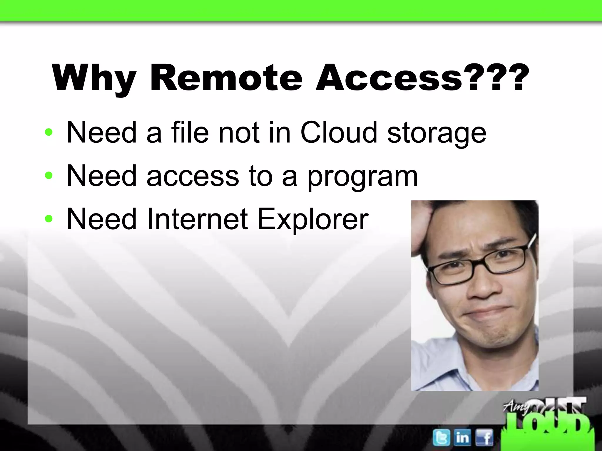 Why Remote Access???
• Need a file not in Cloud storage
• Need access to a program
• Need Internet Explorer
 