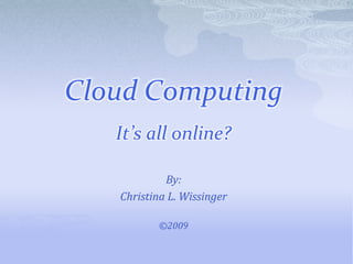 Cloud ComputingIt’s all online? By: Christina L. Wissinger ©2009 