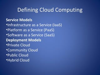 Defining Cloud Computing
Service Models
•Infrastructure as a Service (IaaS)
•Platform as a Service (PaaS)
•Software as a Service (SaaS)
Deployment Models
•Private Cloud
•Community Cloud
•Public Cloud
•Hybrid Cloud
 