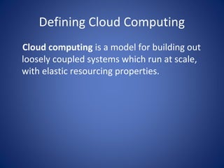 Defining Cloud Computing
Cloud computing is a model for building out
loosely coupled systems which run at scale,
with elas...