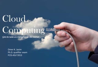 Cloud
ComputingGets its name as a metaphor for the internet
Omer K. Jasim
Ph.D. qualifier exam
FCIS-ASU’2013
 