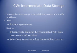 FCSI, ASU, Egypt. Omer K. Jasim
CW: Intermediate Data Storage
• Intermediate data storage is especially importance in scientific
workflows
• Aim:
– Reduce system cost
• Strategy:
– Intermediate data can be regenerated with data
provenance information
– Selectively store some key intermediate datasets
 