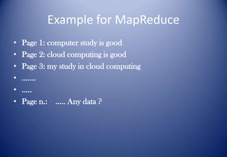 Example for MapReduce
• Page 1: computer study is good
• Page 2: cloud computing is good
• Page 3: my study in cloud computing
• …….
• …..
• Page n.: ….. Any data ?
 