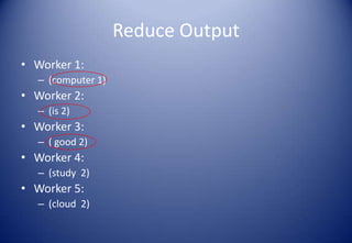 Reduce Output
• Worker 1:
– (computer 1)
• Worker 2:
– (is 2)
• Worker 3:
– ( good 2)
• Worker 4:
– (study 2)
• Worker 5:
– (cloud 2)
 