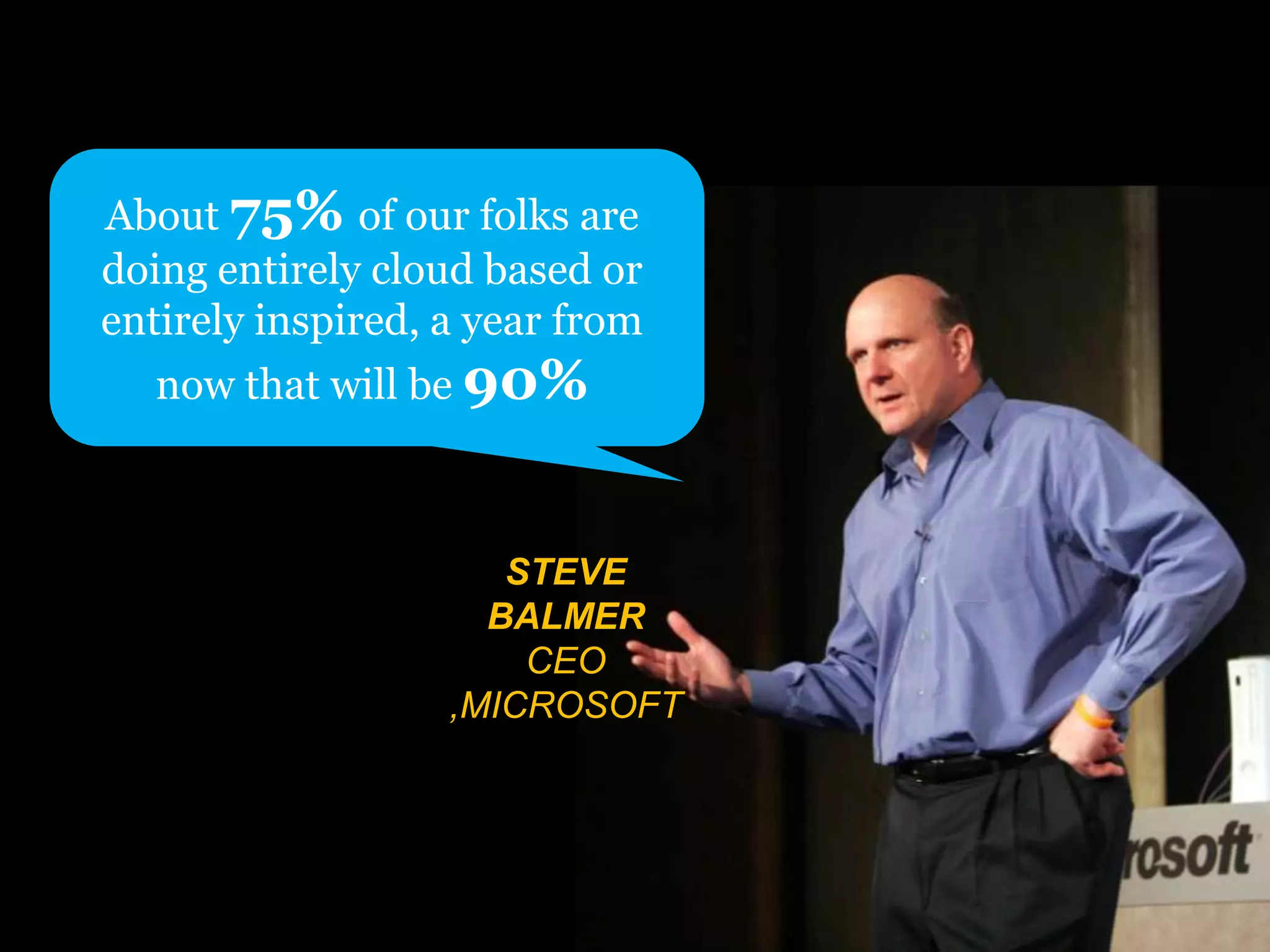 About 75% of our folks are doing entirely cloud based or entirely inspired, a year from now that will be 90%STEVE BALMERCEO ,MICROSOFT