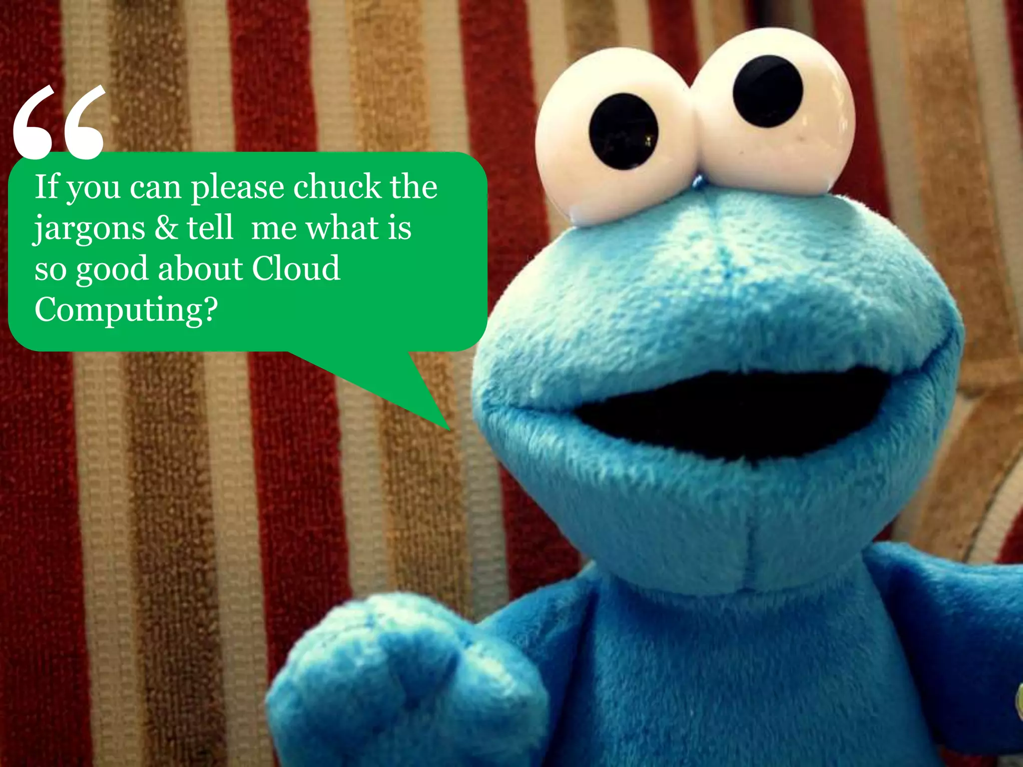“If you can please chuck the jargons & tell  me what is so good about Cloud Computing?