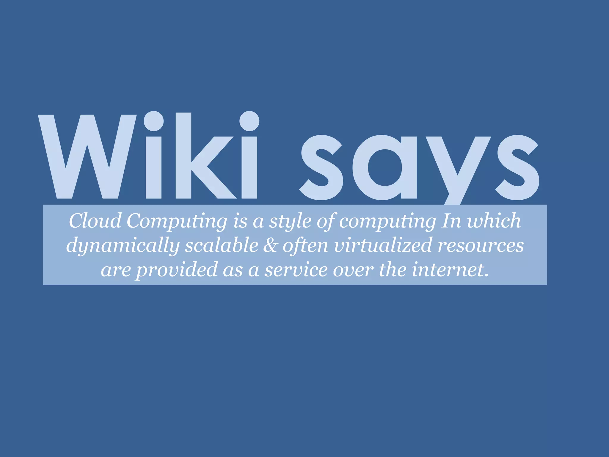 Wiki saysCloud Computing is a style of computing In which dynamically scalable & often virtualized resources are provided as a service over the internet. 