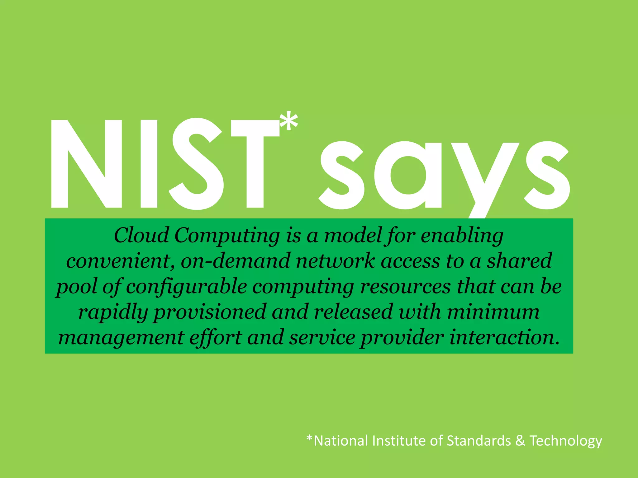 NIST says*Cloud Computing is a model for enabling convenient, on-demand network access to a shared pool of configurable computing resources that can be rapidly provisioned and released with minimum management effort and service provider interaction. *National Institute of Standards & Technology