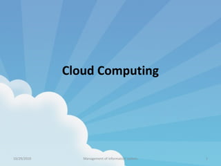 Cloud Computing
10/29/2010 Management of information system 1
 