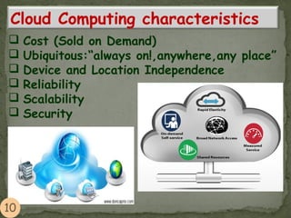  Cost (Sold on Demand)
 Ubiquitous:“always on!,anywhere,any place”
 Device and Location Independence
 Reliability
 Scalability
 Security
Cloud Computing characteristics
 