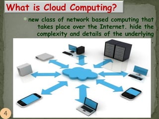 What is Cloud Computing?
new class of network based computing that
takes place over the Internet. hide the
complexity and details of the underlying
infrastructure.
 